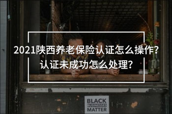 2021陜西養(yǎng)老保險(xiǎn)認(rèn)證怎么操作？認(rèn)證未成功怎么處理？