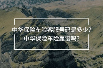中華保險(xiǎn)車險(xiǎn)客服號(hào)碼是多少？中華保險(xiǎn)車險(xiǎn)靠譜嗎？