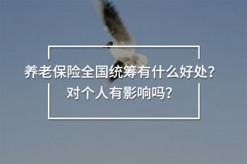 養(yǎng)老保險全國統(tǒng)籌有什么好處？對個人有影響嗎？
