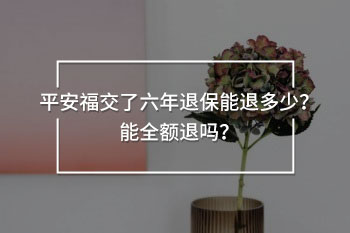 平安福交了六年退保能退多少？能全額退嗎？