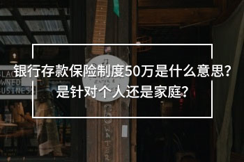 銀行存款保險制度50萬是什么意思？是針對個人還是家庭？