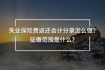 失業(yè)保險費返還會計分錄怎么做？征繳范圍是什么？