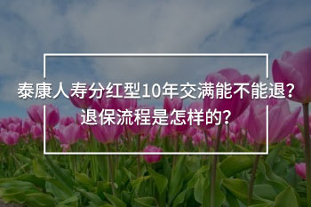 泰康人壽分紅型10年交滿能不能退