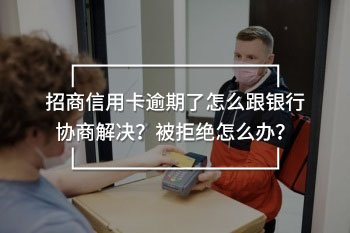 招商信用卡逾期了怎么跟銀行協(xié)商解決？被拒絕怎么辦？
