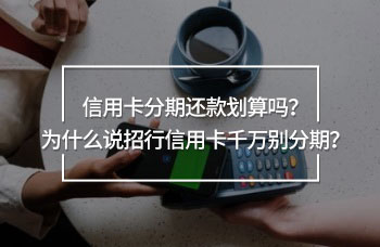 信用卡分期還款劃算嗎？為什么說(shuō)招行信用卡千萬(wàn)別分期？