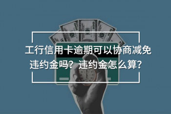 工行信用卡逾期可以協(xié)商減免違約金嗎