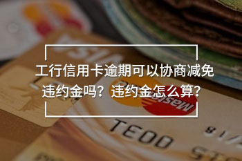 工行信用卡逾期可以協(xié)商減免違約金嗎？違約金怎么算？