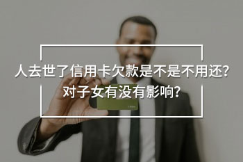 人去世了信用卡欠款是不是不用還？對(duì)子女有沒有影響？