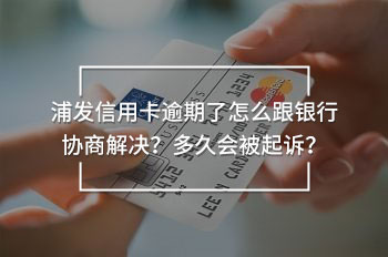 浦發(fā)信用卡逾期了怎么跟銀行協(xié)商解決
