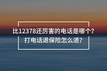 比12378還厲害的電話是哪個？打電話退保險怎么退？