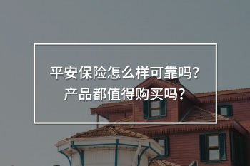 平安保險(xiǎn)怎么樣可靠嗎？產(chǎn)品都值得購(gòu)買(mǎi)嗎？