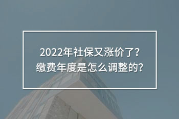 2022年社保又漲價(jià)了？繳費(fèi)年度是怎么調(diào)整的？