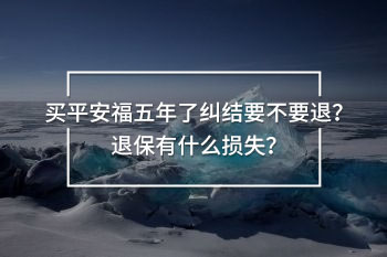 平安福五年了糾結(jié)要不要退