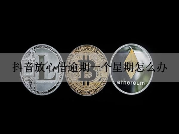 抖音放心借逾期一個星期怎么辦？逾期如何應對催收！