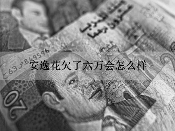 安逸花欠了六萬會(huì)怎么樣？不看后悔