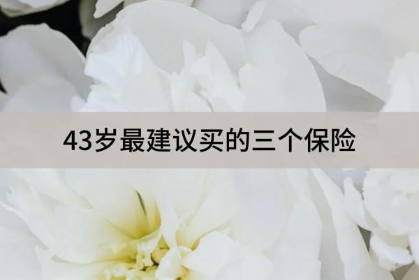 43歲最建議買的三個保險有哪些？買養(yǎng)老保險還來得及嗎？