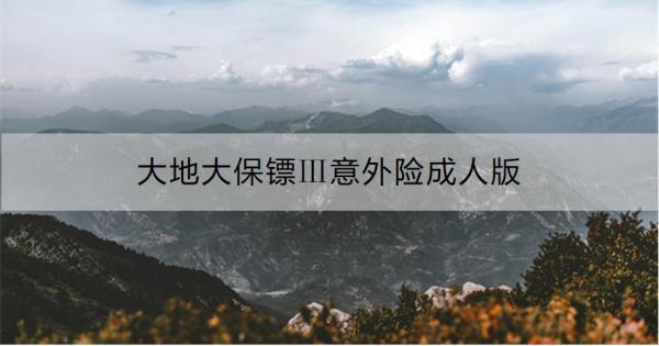 大地大保鏢Ⅲ意外險(xiǎn)成人版如何？基本信息+亮點(diǎn)
