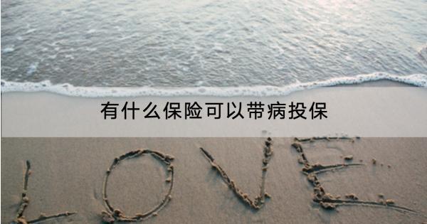 有什么保險(xiǎn)可以帶病投保？產(chǎn)品推薦有哪些？