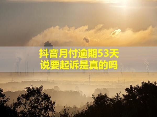 抖音月付逾期53天說要起訴是真的嗎？真相揭秘