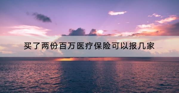 買了兩份百萬醫(yī)療保險可以報幾家？怎么報銷？