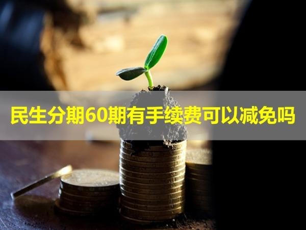 民生分期60期有手續(xù)費(fèi)可以減免嗎？可以
