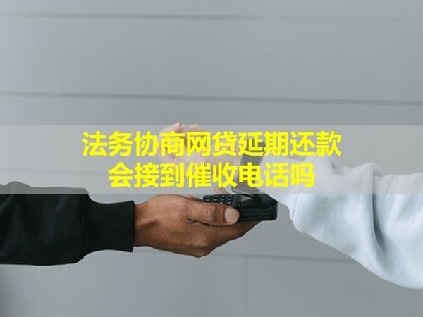 法務協(xié)商網(wǎng)貸延期還款會接到催收電話嗎？看完就懂