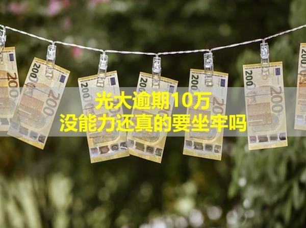 光大逾期10萬沒能力還真的要坐牢嗎？情況嚴重