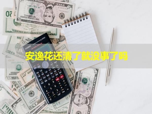 安逸花還清了就沒事了嗎