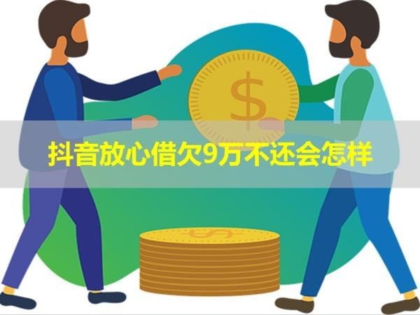 抖音放心借欠9萬不還會(huì)怎樣？此篇必讀