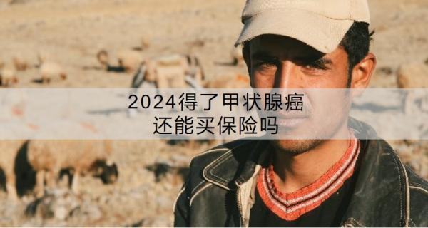 2024得了甲狀腺癌還能買保險嗎？買保險買哪幾種險最劃算？