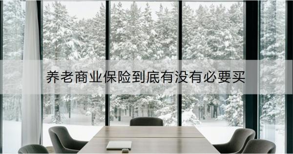 養(yǎng)老商業(yè)保險到底有沒有必要買？這8點(diǎn)告訴你答案
