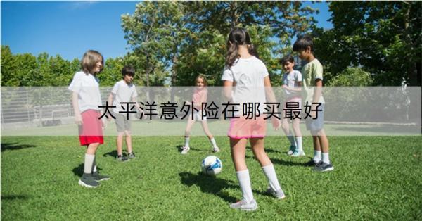 太平洋意外險(xiǎn)在哪買最好？購買要注意什么？