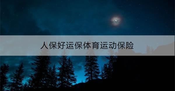 人保好運保體育運動保險產(chǎn)品介紹，一文為你詳細(xì)解析