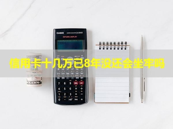 信用卡十幾萬已8年沒還會(huì)坐牢嗎？不看后悔