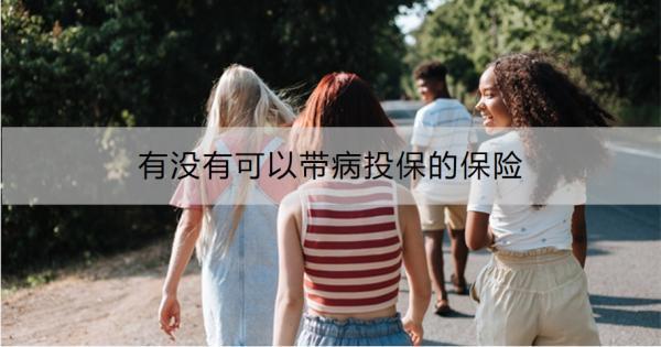 有沒有可以帶病投保的保險(xiǎn)？推薦這七種！