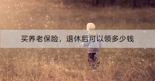 買養(yǎng)老保險，退休后可以領(lǐng)多少錢？從城鄉(xiāng)居民養(yǎng)老保險、城鎮(zhèn)職工養(yǎng)老保險來看
