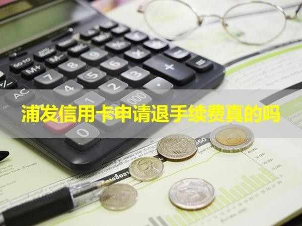 浦發(fā)信用卡申請(qǐng)退手續(xù)費(fèi)真的嗎？詳細(xì)情況
