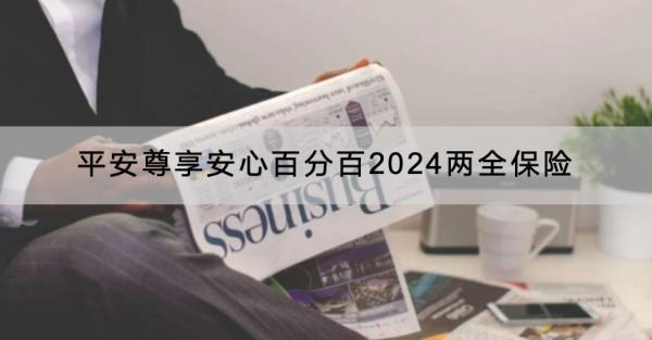 平安尊享安心百分百2024兩全保險(xiǎn)保障什么？有什么優(yōu)點(diǎn)？