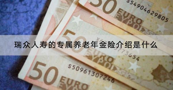 瑞眾人壽的專屬養(yǎng)老年金險(xiǎn)介紹是什么？可靠嗎？