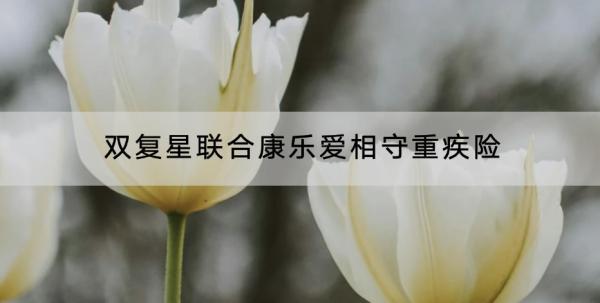 雙復星聯(lián)合康樂愛相守重疾險有什么特色？有什么缺點？