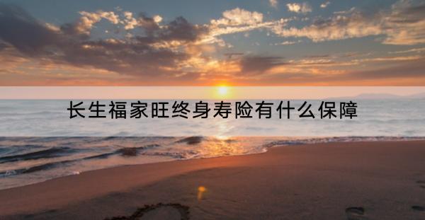 長生福家旺終身壽險(xiǎn)有什么保障？有什么亮點(diǎn)？
