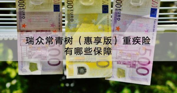 瑞眾常青樹（惠享版）重疾險(xiǎn)有哪些保障？值得買嗎？
