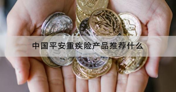 中國(guó)平安重疾險(xiǎn)產(chǎn)品推薦什么？有什么優(yōu)缺點(diǎn)？