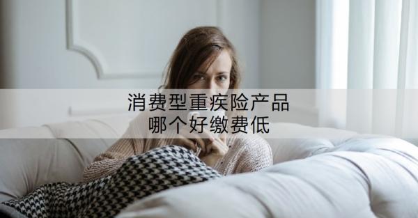 消費型重疾險產品哪個好繳費低？消費型重疾險有必要買嗎？