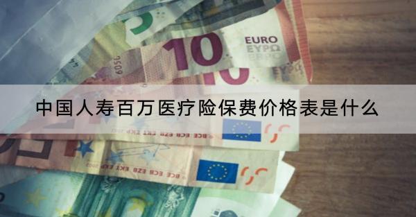 中國人壽百萬醫(yī)療險保費價格表是什么？哪個保險公司的好？
