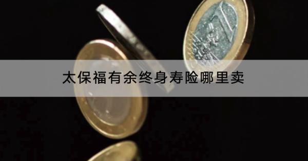 太保福有余終身壽險哪里賣？可以保什么？