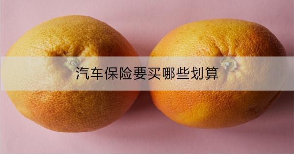 汽車保險要買哪些劃算？一文為你詳細(xì)解析