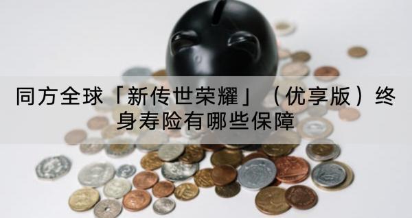 同方全球「新傳世榮耀」（優(yōu)享版）終身壽險(xiǎn)有哪些保障？值得買嗎？