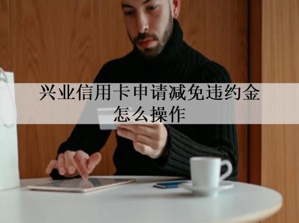 興業(yè)信用卡申請(qǐng)減免違約金怎么操作？詳細(xì)申請(qǐng)流程分析