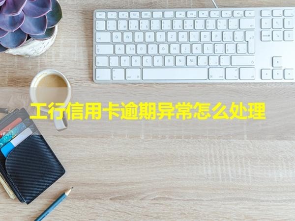 工行信用卡逾期異常怎么處理？這樣做